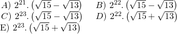 \displaystyle \begin{array}{l}\begin{array}{*{20}{l}} {A)\text{ }{{2}^{{21}}}.\left( {\sqrt{{15}}-\sqrt{{13}}} \right)\text{        }} & {B)\text{ }{{2}^{{22}}}.\left( {\sqrt{{15}}-\sqrt{{13}}} \right)} \\ {C)\text{ }{{2}^{{23}}}.\left( {\sqrt{{15}}-\sqrt{{13}}} \right)} & {D)\text{ }{{2}^{{22}}}.\left( {\sqrt{{15}}+\sqrt{{13}}} \right)} \end{array}\\\text{                               E) }{{2}^{{23}}}.\left( {\sqrt{{15}}+\sqrt{{13}}} \right)\end{array}
