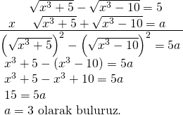 \displaystyle \begin{array}{l}\ \ \ \ \ \ \ \sqrt{{{{x}^{3}}+5}}-\sqrt{{{{x}^{3}}-10}}=5\\\underline{{\ \ x\ \ \ \ \sqrt{{{{x}^{3}}+5}}+\sqrt{{{{x}^{3}}-10}}=a\ \ \ \ }}\\{{\left( {\sqrt{{{{x}^{3}}+5}}} \right)}^{2}}-{{\left( {\sqrt{{{{x}^{3}}-10}}} \right)}^{2}}=5a\\\text{              }{{x}^{3}}+5-({{x}^{3}}-10)=5a\\\text{                }{{x}^{3}}+5-{{x}^{3}}+10=5a\\\text{                                      }15=5a\\\text{                                        }a=3\text{  olarak buluruz}\text{.}\end{array}