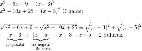 \displaystyle \begin{array}{l}{{x}^{2}}-6x+9={{(x-3)}^{2}}\\{{x}^{2}}-10x+25={{(x-5)}^{2}}\text{ O halde;}\\\\\sqrt{{{{x}^{2}}-6x+9}}+\sqrt{{{{x}^{2}}-10x+25}}=\sqrt{{{{{(x-3)}}^{2}}}}+\sqrt{{{{{(x-5)}}^{2}}}}\\=\underbrace{{\left| {x-3} \right|}}_{{ici\text{ pozitif}}}+\underbrace{{\left| {x-5} \right|}}_{\begin{smallmatrix} ici\text{ negatif} \\ -\text{ ile carp}\text{.} \end{smallmatrix}}=x-3-x+5=2\text{ buluruz}\text{.}\end{array}