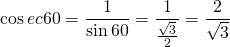 \displaystyle \cos ec60=\frac{1}{{\sin 60}}=\frac{1}{{\frac{{\sqrt{3}}}{2}}}=\frac{2}{{\sqrt{3}}}