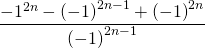 \displaystyle \ \frac{{-{{1}^{{2n}}}-{{{(-1)}}^{{2n-1}}}+{{{(-1)}}^{{2n}}}}}{{{{{(-1)}}^{{2n-1}}}}}