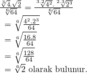 \displaystyle \begin{array}{l}\frac{{\sqrt[3]{4}.\sqrt{2}}}{{\sqrt[6]{{64}}}}=\frac{{\sqrt[{3.2}]{{{{4}^{2}}}}.\sqrt[{2.3}]{{{{2}^{3}}}}}}{{\sqrt[6]{{64}}}}\\\text{            }=\sqrt[6]{{\frac{{{{4}^{2}}{{{.2}}^{3}}}}{{64}}}}\\\text{            }=\sqrt[6]{{\frac{{16.8}}{{64}}}}\\\text{            }=\sqrt[6]{{\frac{{128}}{{64}}}}\\\text{            }=\sqrt[6]{2}\text{  olarak bulunur}\text{.}\end{array}