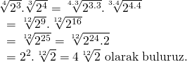 \displaystyle \begin{array}{l}\sqrt[4]{{{{2}^{3}}}}.\sqrt[3]{{{{2}^{4}}}}=\sqrt[{4.3}]{{{{2}^{{3.3}}}}}.\sqrt[{3.4}]{{{{2}^{{4.4}}}}}\\\text{               }=\sqrt[{12}]{{{{2}^{9}}}}.\sqrt[{12}]{{{{2}^{{16}}}}}\\\text{               }=\sqrt[{12}]{{{{2}^{{25}}}}}=\sqrt[{12}]{{{{2}^{{24}}}.2}}\\\text{               }={{2}^{2}}.\sqrt[{12}]{2}=4\sqrt[{12}]{2}\text{ olarak buluruz}\text{.}\end{array}