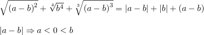 \displaystyle \begin{array}{l}\sqrt{{{{{(a-b)}}^{2}}}}+\sqrt[4]{{{{b}^{4}}}}+\sqrt[3]{{{{{(a-b)}}^{3}}}}=\left| {a-b} \right|+\left| b \right|+(a-b)\\\\\left| {a-b} \right|\Rightarrow a<0<b\text{ }\end{array}