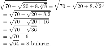 \displaystyle \begin{array}{l}\sqrt{{70-\sqrt{{20+8.\sqrt[3]{8}}}}}=\sqrt{{70-\sqrt{{20+8.\sqrt[3]{{{{2}^{3}}}}}}}}\\\text{                                 }=\sqrt{{70-\sqrt{{20+8.2}}}}\\\text{                                 }=\sqrt{{70-\sqrt{{20+16}}}}\\\text{                                 }=\sqrt{{70-\sqrt{{36}}}}\\\text{                                 }=\sqrt{{70-6}}\\\text{                                 }=\sqrt{{64}}=8\text{  buluruz}\text{.}\end{array}