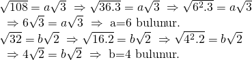 \displaystyle \begin{array}{l}\sqrt{{108}}=a\sqrt{3}\text{  }\Rightarrow \sqrt{{36.3}}=a\sqrt{3}\text{ }\Rightarrow \sqrt{{{{6}^{2}}.3}}=a\sqrt{3}\\\text{                         }\Rightarrow 6\sqrt{3}=a\sqrt{3}\text{   }\Rightarrow \text{  a=6   bulunur}\text{. }\\\sqrt{{32}}=b\sqrt{2}\text{  }\Rightarrow \sqrt{{16.2}}=b\sqrt{2}\text{ }\Rightarrow \sqrt{{{{4}^{2}}.2}}=b\sqrt{2}\\\text{                       }\Rightarrow 4\sqrt{2}=b\sqrt{2}\text{   }\Rightarrow \text{  b=4   bulunur}\text{. }\end{array}