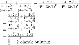 \displaystyle \begin{array}{l}\underset{{(4+2\sqrt{3})}}{\mathop{{\frac{1}{{4-2\sqrt{3}}}}}}\,\text{+}\underset{{(4-2\sqrt{3})}}{\mathop{{\frac{1}{{4+2\sqrt{3}}}}}}\,=\frac{{4+2\sqrt{3}}}{{{{4}^{2}}-{{{(2\sqrt{3})}}^{2}}}}\text{+}\frac{{4-2\sqrt{3}}}{{{{4}^{2}}-{{{(2\sqrt{3})}}^{2}}}}\\\text{                               }=\frac{{4+2\sqrt{3}}}{{16-4.3}}\text{+}\frac{{4-2\sqrt{3}}}{{16-4.3}}\\\text{                               }=\frac{{4+2\sqrt{3}}}{{16-12}}\text{+}\frac{{4-2\sqrt{3}}}{{16-12}}\\\text{                               }=\frac{{4+2\sqrt{3}}}{4}\text{+}\frac{{4-2\sqrt{3}}}{4}\\\text{                               }=\frac{{4+2\sqrt{3}+4-2\sqrt{3}}}{4}\\\text{                               }=\frac{8}{4}=2\text{  olarak buluruz}\text{.}\end{array}