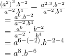 \displaystyle \begin{array}{l}\frac{{{{{({{a}^{2}})}}^{3}}.{{b}^{{-2}}}}}{{{{a}^{{-2}}}.{{b}^{4}}}}=\frac{{{{a}^{{2.3}}}.{{b}^{{-2}}}}}{{{{a}^{{-2}}}.{{b}^{4}}}}\\\text{               }=\frac{{{{a}^{6}}.{{b}^{{-2}}}}}{{{{a}^{{-2}}}.{{b}^{4}}}}\\\text{              }=\frac{{{{a}^{6}}}}{{{{a}^{{-2}}}}}\cdot \frac{{{{b}^{{-2}}}}}{{{{b}^{4}}}}\\\text{              }={{a}^{{6-(-2)}}}.{{b}^{{-2-4}}}\\\text{              }={{a}^{8}}.{{b}^{{-6}}}\end{array}