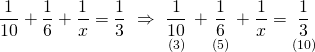 \displaystyle \frac{1}{{10}}+\frac{1}{6}+\frac{1}{x}=\frac{1}{3}\text{   }\Rightarrow \text{ }\underset{{(3)}}{\mathop{{\frac{1}{{10}}}}}\,+\underset{{(5)}}{\mathop{{\frac{1}{6}}}}\,+\frac{1}{x}=\underset{{(10)}}{\mathop{{\frac{1}{3}}}}\,