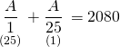 \displaystyle \underset{{(25)}}{\mathop{{\frac{A}{1}}}}\,+\underset{{(1)}}{\mathop{{\frac{A}{{25}}}}}\,=2080