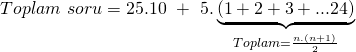 \displaystyle Toplam\text{ }soru=25.10\text{ }+\text{ }5.\underbrace{{(1+2+3+...24)}}_{{Toplam=\frac{{n.(n+1)}}{2}}}