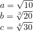 \displaystyle \begin{array}{*{20}{l}} {a=\sqrt{{10}}} \\ {b=\sqrt[3]{{20}}} \\ {c=\sqrt[4]{{30}}} \end{array}