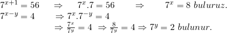 \displaystyle \begin{array}{l}{{7}^{{x+1}}}=56\ \ \ \ \Rightarrow \ \ \ \ {{7}^{x}}.7=56\ \ \ \ \ \ \Rightarrow \ \ \ \ \ \ {{7}^{x}}=8\text{  }buluruz.\\{{7}^{{x-y}}}=4\ \ \ \ \ \ \Rightarrow {{7}^{x}}{{.7}^{{-y}}}=4\\\ \ \ \ \ \ \ \ \ \ \ \ \ \ \ \ \ \ \Rightarrow \frac{{{{7}^{x}}}}{{{{7}^{y}}}}=4\text{ }\Rightarrow \frac{8}{{{{7}^{y}}}}=4\Rightarrow {{7}^{y}}=2\text{  }bulunur.\end{array}