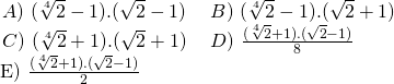 \displaystyle \begin{array}{l}\begin{array}{*{20}{l}} {A)\text{ }(\sqrt[4]{2}-1).(\sqrt{2}-1)\text{        }} & {B)\text{ }(\sqrt[4]{2}-1).(\sqrt{2}+1)} \\ {C)\text{ }(\sqrt[4]{2}+1).(\sqrt{2}+1)} & {D)\text{ }\frac{{(\sqrt[4]{2}+1).(\sqrt{2}-1)}}{8}} \end{array}\\\text{                               E) }\frac{{(\sqrt[4]{2}+1).(\sqrt{2}-1)}}{2}\end{array}