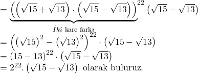 \displaystyle \begin{array}{l}={{\underbrace{{\left( {\left( {\sqrt{{15}}+\sqrt{{13}}} \right)\cdot \left( {\sqrt{{15}}-\sqrt{{13}}} \right)} \right)}}_{{\dot{I}ki\text{ kare fark }\!\!\imath\!\!\text{ }}}}^{{22}}}\left( {\sqrt{{15}}-\sqrt{{13}}} \right)\\={{\left( {{{{\left( {\sqrt{{15}}} \right)}}^{2}}-{{{\left( {\sqrt{{13}}} \right)}}^{2}}} \right)}^{{22}}}\cdot \left( {\sqrt{{15}}-\sqrt{{13}}} \right)\\={{\left( {15-13} \right)}^{{22}}}\cdot \left( {\sqrt{{15}}-\sqrt{{13}}} \right)\\={{2}^{{22}}}.\left( {\sqrt{{15}}-\sqrt{{13}}} \right)\text{   olarak buluruz}\text{.}\end{array}