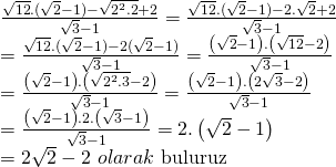 \displaystyle \begin{array}{l}\frac{{\sqrt{{12}}.(\sqrt{2}-1)-\sqrt{{{{2}^{2}}.2}}+2}}{{\sqrt{3}-1}}=\frac{{\sqrt{{12}}.(\sqrt{2}-1)-2.\sqrt{2}+2}}{{\sqrt{3}-1}}\\=\frac{{\sqrt{{12}}.(\sqrt{2}-1)-2(\sqrt{2}-1)}}{{\sqrt{3}-1}}=\frac{{\left( {\sqrt{2}-1} \right).\left( {\sqrt{{12}}-2} \right)}}{{\sqrt{3}-1}}\\=\frac{{\left( {\sqrt{2}-1} \right).\left( {\sqrt{{{{2}^{2}}.3}}-2} \right)}}{{\sqrt{3}-1}}=\frac{{\left( {\sqrt{2}-1} \right).\left( {2\sqrt{3}-2} \right)}}{{\sqrt{3}-1}}\\=\frac{{\left( {\sqrt{2}-1} \right).2.\left( {\sqrt{3}-1} \right)}}{{\sqrt{3}-1}}=2.\left( {\sqrt{2}-1} \right)\\=2\sqrt{2}-2\text{   }olarak\text{ buluruz}\end{array}