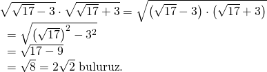 \displaystyle \begin{array}{l}\sqrt{{\sqrt{{17}}-3}}\cdot \sqrt{{\sqrt{{17}}+3}}=\sqrt{{\left( {\sqrt{{17}}-3} \right)\cdot \left( {\sqrt{{17}}+3} \right)}}\\\text{                                    }=\sqrt{{{{{\left( {\sqrt{{17}}} \right)}}^{2}}-{{3}^{2}}}}\\\text{                                    }=\sqrt{{17-9}}\\\text{                                    }=\sqrt{8}=2\sqrt{2}\text{  buluruz}\text{.}\end{array}