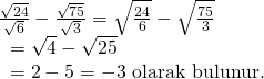 \displaystyle \begin{array}{l}\frac{{\sqrt{{24}}}}{{\sqrt{6}}}-\frac{{\sqrt{{75}}}}{{\sqrt{3}}}=\sqrt{{\frac{{24}}{6}}}-\sqrt{{\frac{{75}}{3}}}\\\text{                     }=\sqrt{4}-\sqrt{{25}}\\\text{                     }=2-5=-3\text{   olarak bulunur}\text{.}\end{array}