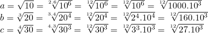 \displaystyle \begin{array}{*{20}{l}} {a=\sqrt{{10}}=\sqrt[{2.6}]{{{{{10}}^{6}}}}=\sqrt[{12}]{{{{{10}}^{6}}}}=\sqrt[{12}]{{{{{10}}^{6}}}}=\sqrt[{12}]{{{{{1000.10}}^{3}}}}} \\ {b=\sqrt[3]{{20}}=\sqrt[{3.4}]{{{{{20}}^{4}}}}=\sqrt[{12}]{{{{{20}}^{4}}}}=\sqrt[{12}]{{{{2}^{4}}{{{.10}}^{4}}}}=\sqrt[{12}]{{{{{160.10}}^{3}}}}} \\ {c=\sqrt[4]{{30}}=\sqrt[{4.3}]{{{{{30}}^{3}}}}=\sqrt[{12}]{{{{{30}}^{3}}}}=\sqrt[{12}]{{{{3}^{3}}{{{.10}}^{3}}}}=\sqrt[{12}]{{{{{27.10}}^{3}}}}} \end{array}