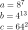 \displaystyle \text{ }\begin{array}{*{20}{l}} {a={{8}^{7}}} \\ {b={{4}^{{13}}}} \\ {c={{{64}}^{2}}} \end{array}