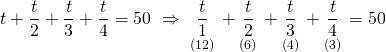 \displaystyle t+\frac{t}{2}+\frac{t}{3}+\frac{t}{4}=50\text{              }\Rightarrow \text{   }\underset{{(12)}}{\mathop{{\frac{t}{1}}}}\,+\underset{{(6)}}{\mathop{{\frac{t}{2}}}}\,+\underset{{(4)}}{\mathop{{\frac{t}{3}}}}\,+\underset{{(3)}}{\mathop{{\frac{t}{4}}}}\,=50